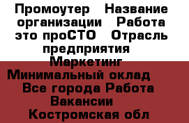 Промоутер › Название организации ­ Работа-это проСТО › Отрасль предприятия ­ Маркетинг › Минимальный оклад ­ 1 - Все города Работа » Вакансии   . Костромская обл.